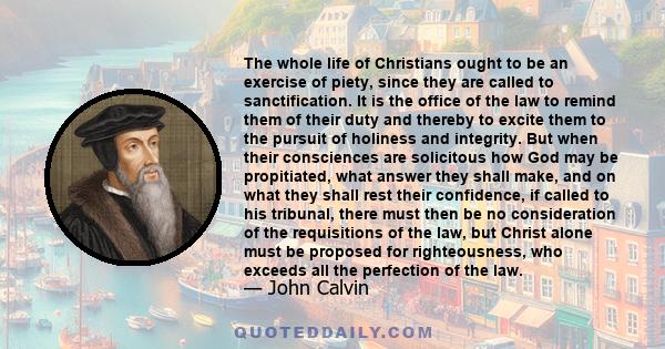 The whole life of Christians ought to be an exercise of piety, since they are called to sanctification. It is the office of the law to remind them of their duty and thereby to excite them to the pursuit of holiness and