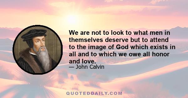 We are not to look to what men in themselves deserve but to attend to the image of God which exists in all and to which we owe all honor and love.