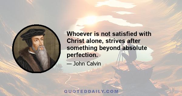 Whoever is not satisfied with Christ alone, strives after something beyond absolute perfection.