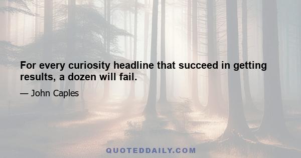 For every curiosity headline that succeed in getting results, a dozen will fail.