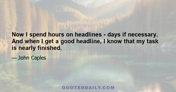 Now I spend hours on headlines - days if necessary. And when I get a good headline, I know that my task is nearly finished.