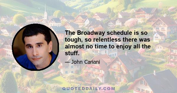 The Broadway schedule is so tough, so relentless there was almost no time to enjoy all the stuff.