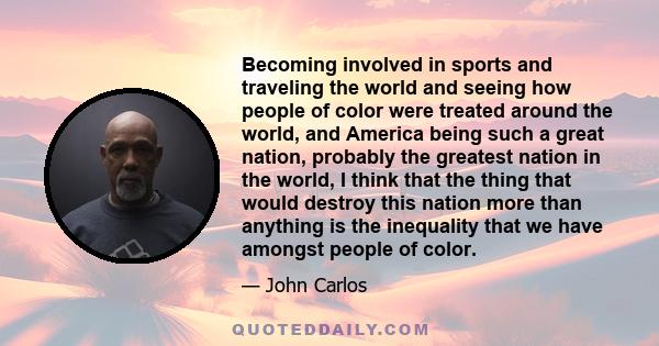 Becoming involved in sports and traveling the world and seeing how people of color were treated around the world, and America being such a great nation, probably the greatest nation in the world, I think that the thing