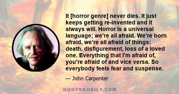 It [horror genre] never dies. It just keeps getting re­invented and it always will. Horror is a universal language; we're all afraid. We're born afraid, we're all afraid of things: death, disfigurement, loss of a loved