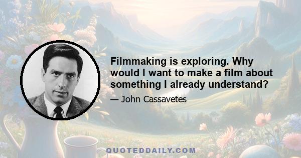 Filmmaking is exploring. Why would I want to make a film about something I already understand?