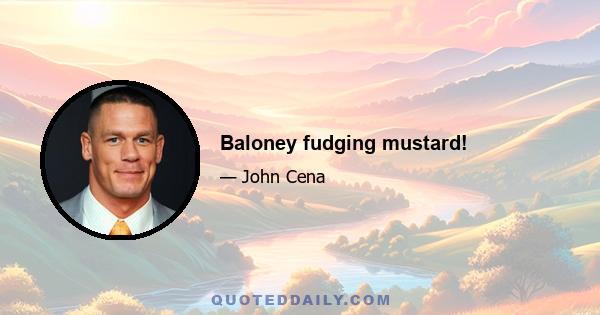 Baloney fudging mustard!