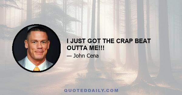 I JUST GOT THE CRAP BEAT OUTTA ME!!!