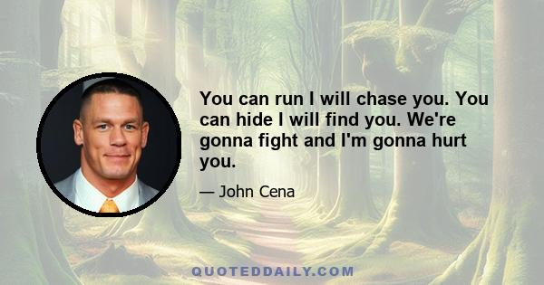 You can run I will chase you. You can hide I will find you. We're gonna fight and I'm gonna hurt you.