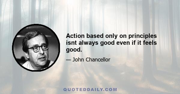 Action based only on principles isnt always good even if it feels good.