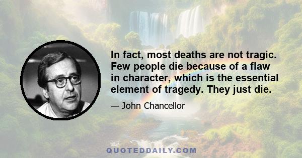 In fact, most deaths are not tragic. Few people die because of a flaw in character, which is the essential element of tragedy. They just die.