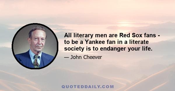 All literary men are Red Sox fans - to be a Yankee fan in a literate society is to endanger your life.