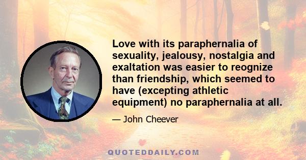 Love with its paraphernalia of sexuality, jealousy, nostalgia and exaltation was easier to reognize than friendship, which seemed to have (excepting athletic equipment) no paraphernalia at all.