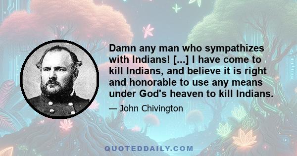 Damn any man who sympathizes with Indians! [...] I have come to kill Indians, and believe it is right and honorable to use any means under God's heaven to kill Indians.