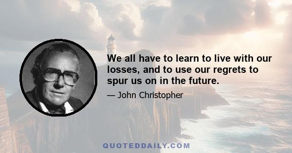 We all have to learn to live with our losses, and to use our regrets to spur us on in the future.