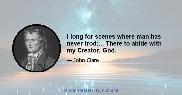 I long for scenes where man has never trod;... There to abide with my Creator, God.