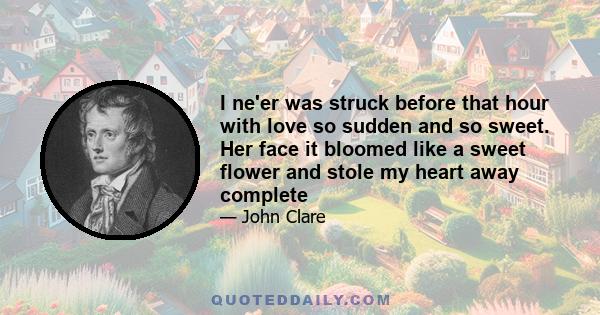 I ne'er was struck before that hour with love so sudden and so sweet. Her face it bloomed like a sweet flower and stole my heart away complete