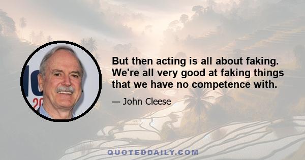 But then acting is all about faking. We're all very good at faking things that we have no competence with.