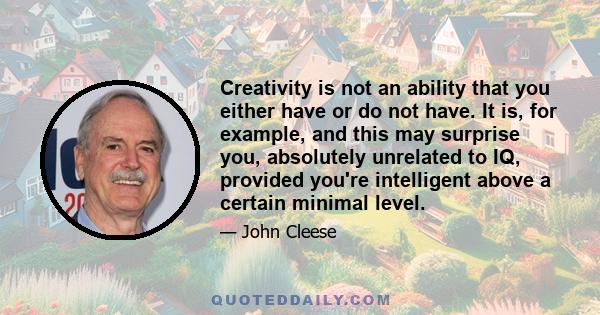 Creativity is not an ability that you either have or do not have. It is, for example, and this may surprise you, absolutely unrelated to IQ, provided you're intelligent above a certain minimal level.