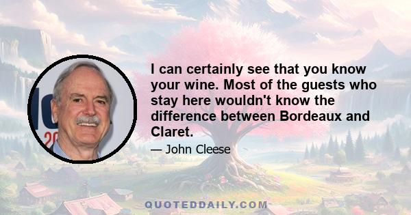 I can certainly see that you know your wine. Most of the guests who stay here wouldn't know the difference between Bordeaux and Claret.