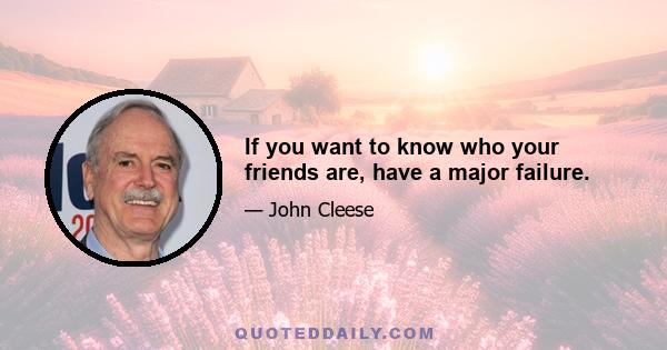 If you want to know who your friends are, have a major failure.
