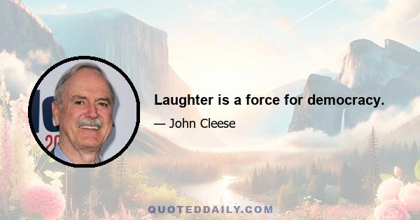 Laughter is a force for democracy.