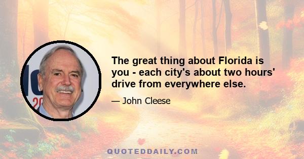 The great thing about Florida is you - each city's about two hours' drive from everywhere else.