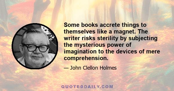 Some books accrete things to themselves like a magnet. The writer risks sterility by subjecting the mysterious power of imagination to the devices of mere comprehension.