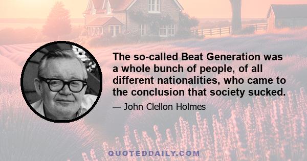 The so-called Beat Generation was a whole bunch of people, of all different nationalities, who came to the conclusion that society sucked.