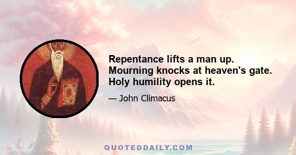 Repentance lifts a man up. Mourning knocks at heaven's gate. Holy humility opens it.