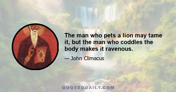 The man who pets a lion may tame it, but the man who coddles the body makes it ravenous.