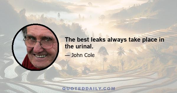 The best leaks always take place in the urinal.