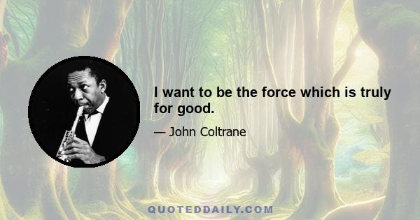 I want to be the force which is truly for good.