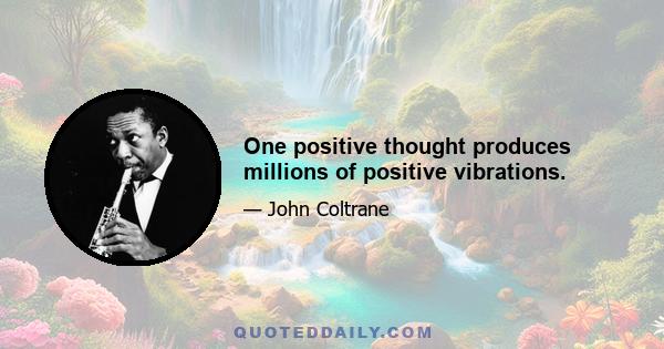 One positive thought produces millions of positive vibrations.