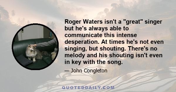 Roger Waters isn't a great singer but he's always able to communicate this intense desperation. At times he's not even singing, but shouting. There's no melody and his shouting isn't even in key with the song.