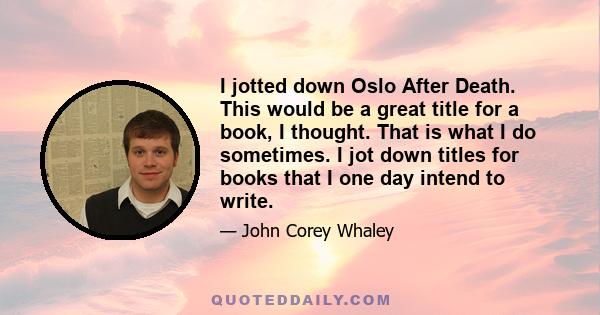 I jotted down Oslo After Death. This would be a great title for a book, I thought. That is what I do sometimes. I jot down titles for books that I one day intend to write.