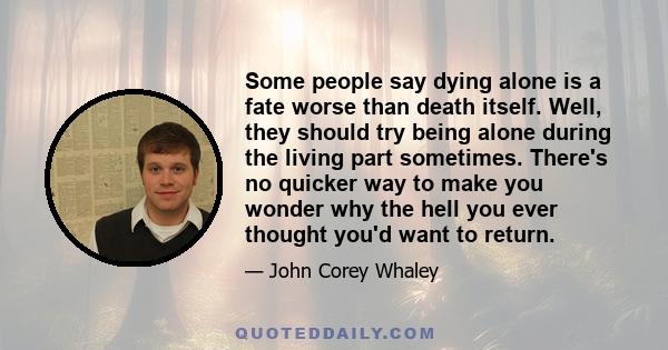 Some people say dying alone is a fate worse than death itself. Well, they should try being alone during the living part sometimes. There's no quicker way to make you wonder why the hell you ever thought you'd want to