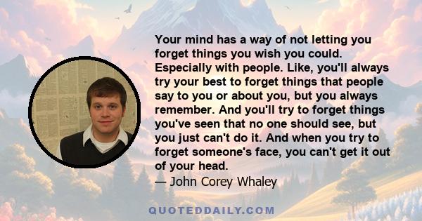 Your mind has a way of not letting you forget things you wish you could. Especially with people. Like, you'll always try your best to forget things that people say to you or about you, but you always remember. And