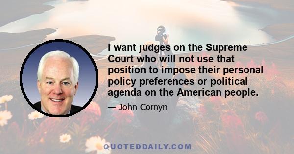 I want judges on the Supreme Court who will not use that position to impose their personal policy preferences or political agenda on the American people.