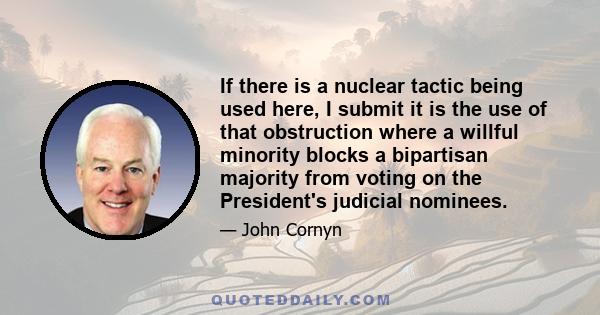 If there is a nuclear tactic being used here, I submit it is the use of that obstruction where a willful minority blocks a bipartisan majority from voting on the President's judicial nominees.