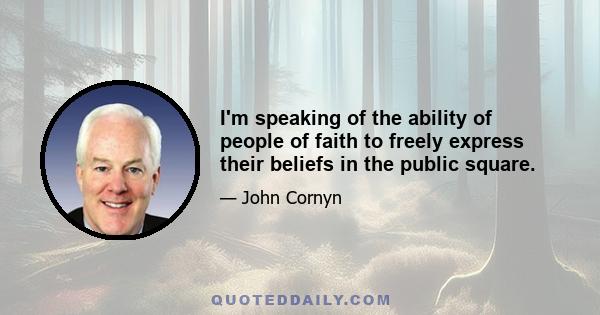 I'm speaking of the ability of people of faith to freely express their beliefs in the public square.