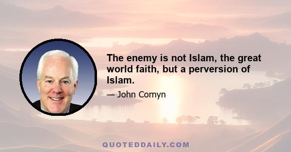 The enemy is not Islam, the great world faith, but a perversion of Islam.