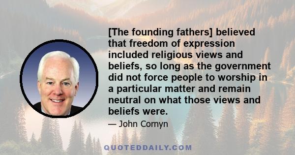 [The founding fathers] believed that freedom of expression included religious views and beliefs, so long as the government did not force people to worship in a particular matter and remain neutral on what those views