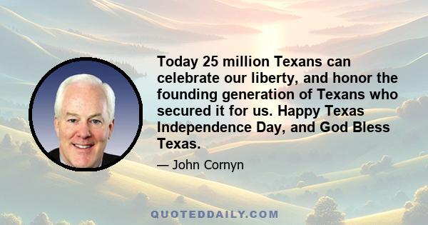 Today 25 million Texans can celebrate our liberty, and honor the founding generation of Texans who secured it for us. Happy Texas Independence Day, and God Bless Texas.