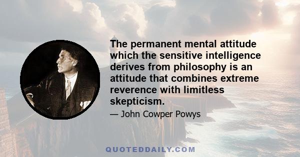 The permanent mental attitude which the sensitive intelligence derives from philosophy is an attitude that combines extreme reverence with limitless skepticism.