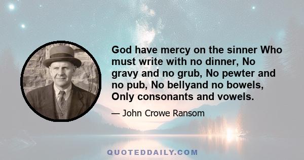 God have mercy on the sinner Who must write with no dinner, No gravy and no grub, No pewter and no pub, No bellyand no bowels, Only consonants and vowels.