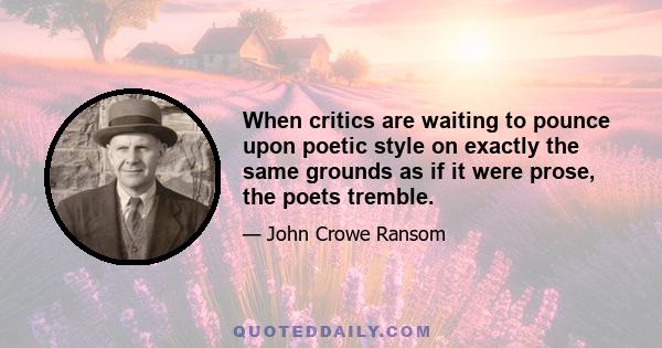 When critics are waiting to pounce upon poetic style on exactly the same grounds as if it were prose, the poets tremble.