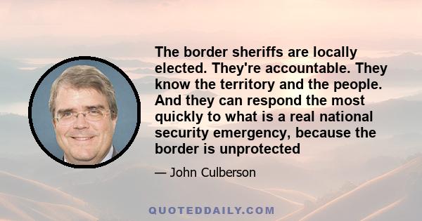 The border sheriffs are locally elected. They're accountable. They know the territory and the people. And they can respond the most quickly to what is a real national security emergency, because the border is unprotected