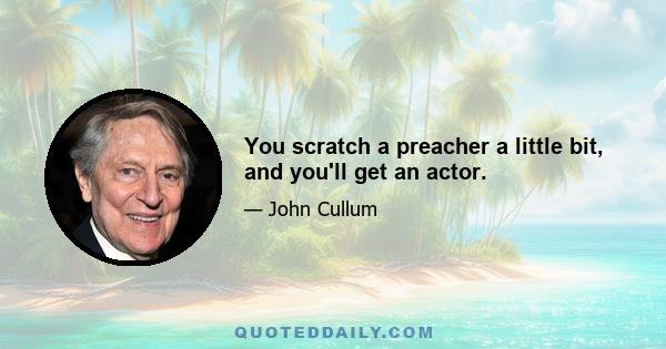 You scratch a preacher a little bit, and you'll get an actor.