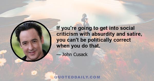 If you're going to get into social criticism with absurdity and satire, you can't be politically correct when you do that.