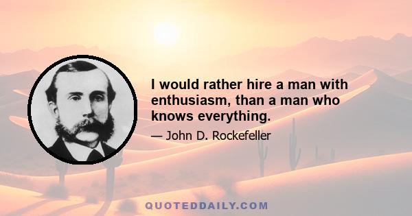 I would rather hire a man with enthusiasm, than a man who knows everything.